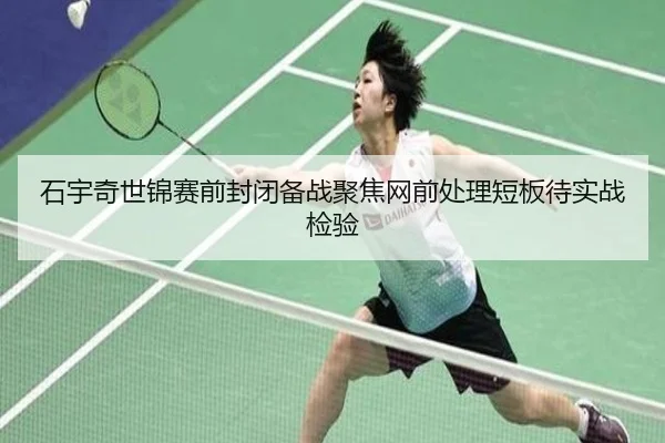 石宇奇世锦赛前封闭备战聚焦网前处理短板待实战检验 - milanosports